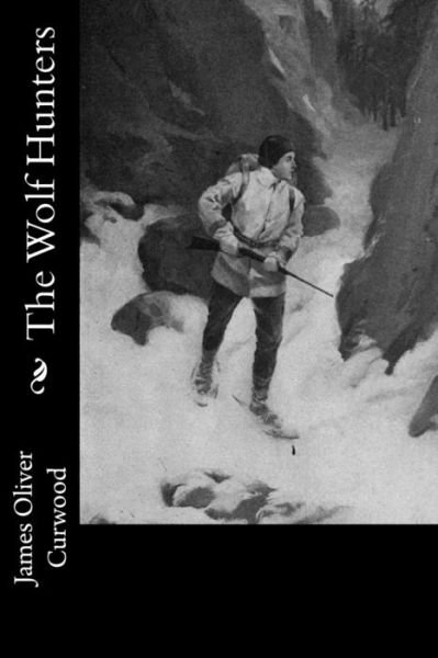 The Wolf Hunters - James Oliver Curwood - Books - Createspace Independent Publishing Platf - 9781978298743 - October 15, 2017