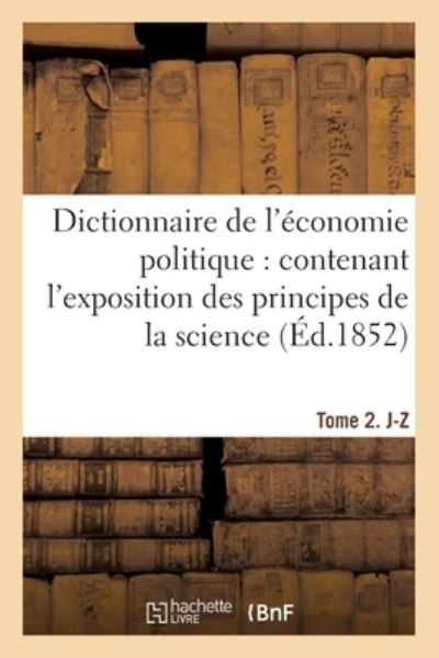 Dictionnaire de l'Economie Politique: Contenant l'Exposition Des Principes de la Science: Tome 2. J-Z - Jean-Baptiste Say - Books - Hachette Livre - BNF - 9782019145743 - September 1, 2017