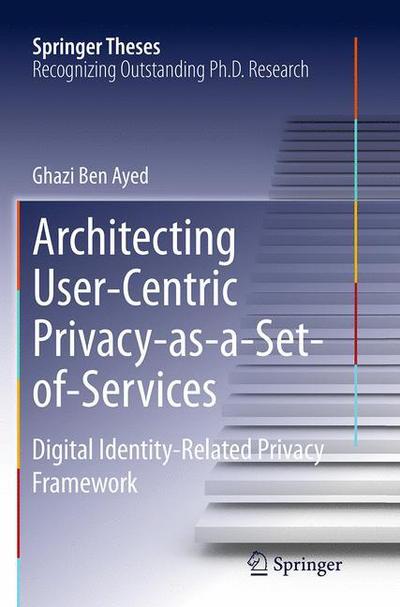 Cover for Ghazi Ben Ayed · Architecting User-Centric Privacy-as-a-Set-of-Services: Digital Identity-Related Privacy Framework - Springer Theses (Paperback Book) [Softcover reprint of the original 1st ed. 2014 edition] (2016)