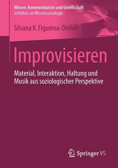 Cover for Silvana Figueroa-dreher · Improvisieren: Material, Interaktion, Haltung Und Musik Aus Soziologischer Perspektive - Wissen, Kommunikation Und Gesellschaft (Paperback Book) (2016)