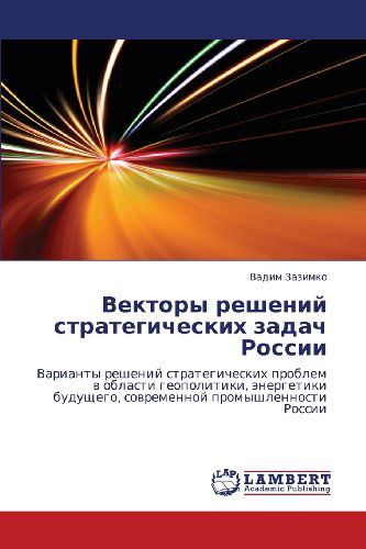 Cover for Vadim Zazimko · Vektory Resheniy Strategicheskikh Zadach Rossii: Varianty Resheniy Strategicheskikh Problem V Oblasti Geopolitiki, Energetiki Budushchego, Sovremennoy Promyshlennosti Rossii (Paperback Book) [Russian edition] (2012)