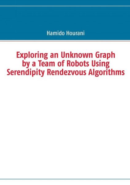 Cover for Hamido Hourani · Exploring an Unknown Graph by a Team of Robots Using Serendipity Rendezvous Algorithms (Paperback Book) (2013)