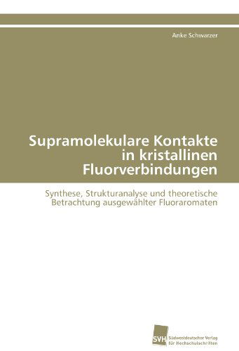 Cover for Anke Schwarzer · Supramolekulare Kontakte in Kristallinen Fluorverbindungen: Synthese, Strukturanalyse Und Theoretische Betrachtung Ausgewählter Fluoraromaten (Paperback Book) [German edition] (2011)