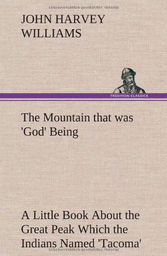 Cover for John H. Williams · The Mountain That Was 'god' Being a Little Book About the Great Peak Which the Indians Named 'tacoma' but Which is Officially Called 'rainier' (Hardcover Book) (2012)