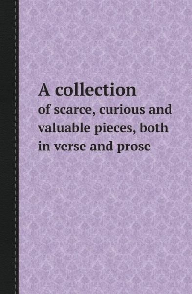 Cover for Collection · A Collection of Scarce, Curious and Valuable Pieces, Both in Verse and Prose (Paperback Bog) (2013)