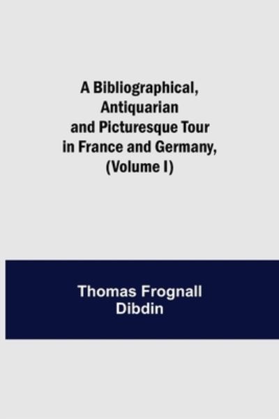 Cover for Thomas Frognall Dibdin · A Bibliographical, Antiquarian and Picturesque Tour in France and Germany, (Volume I) (Pocketbok) (2021)