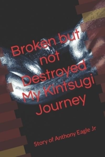 Cover for Eagle, Anthony, Jr. · Broken but Not Destroyed My Kintsugi Journey (Book) (2023)