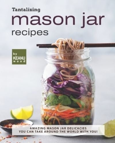 Cover for Keanu Wood · Tantalizing Mason Jar Recipes: Amazing Mason Jar Delicacies You Can Take around the World with You! (Paperback Book) (2021)