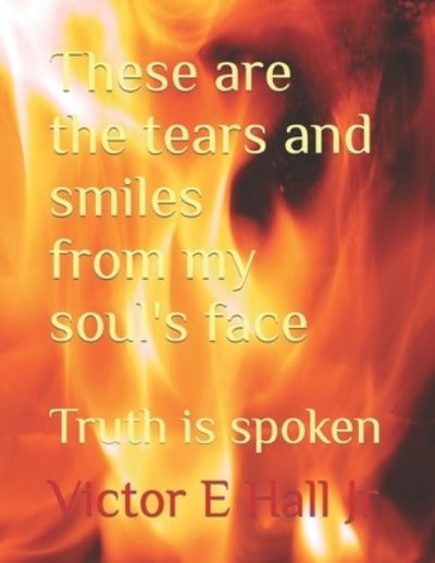 Cover for Hall, Victor E, Jr · These are the tears and smiles from my soul's face: Truth is spoken (Paperback Book) (2021)