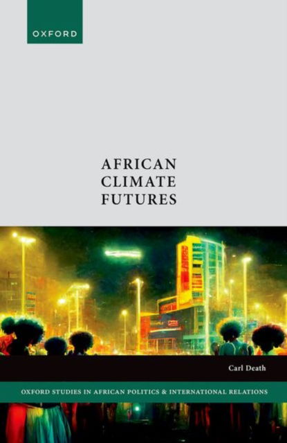 African Climate Futures - Oxford Studies in African Politics and International Relations - Death, Carl (Senior Lecturer in International Political Economy, Senior Lecturer in International Political Economy, University of Manchester) - Books - Oxford University Press - 9780198960744 - July 10, 2025