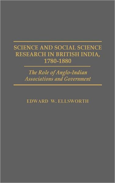 Cover for Edward W. Ellsworth · Science and Social Science Research in British India, 1780-1880: The Role of Anglo-Indian Associations and Government (Hardcover Book) [First edition] (1991)