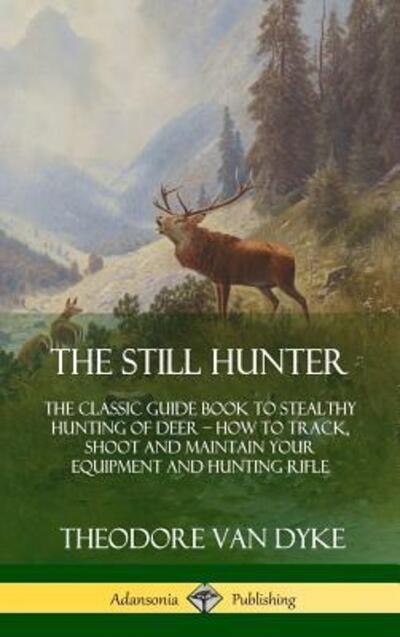 Cover for Theodore Van Dyke · The Still Hunter: The Classic Guide Book to Stealthy Hunting of Deer; How to Track, Shoot and Maintain Your Equipment and Hunting Rifle (Hardcover) (Hardcover Book) (2018)