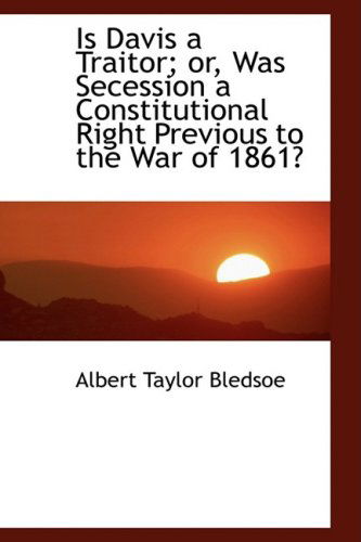 Is Davis a Traitor; Or, Was Secession a Constitutional Right Previous to the War of 1861? - Albert Taylor Bledsoe - Książki - BiblioLife - 9780559266744 - 15 października 2008