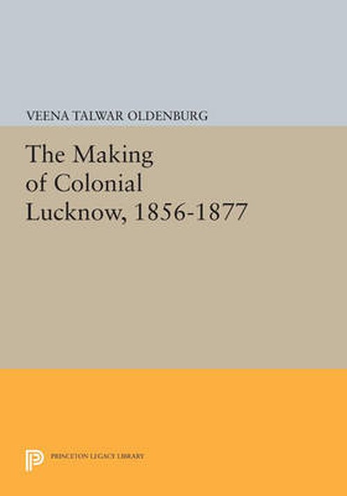Cover for Veena Talwar Oldenburg · The Making of Colonial Lucknow, 1856-1877 - Princeton Legacy Library (Paperback Book) (2014)