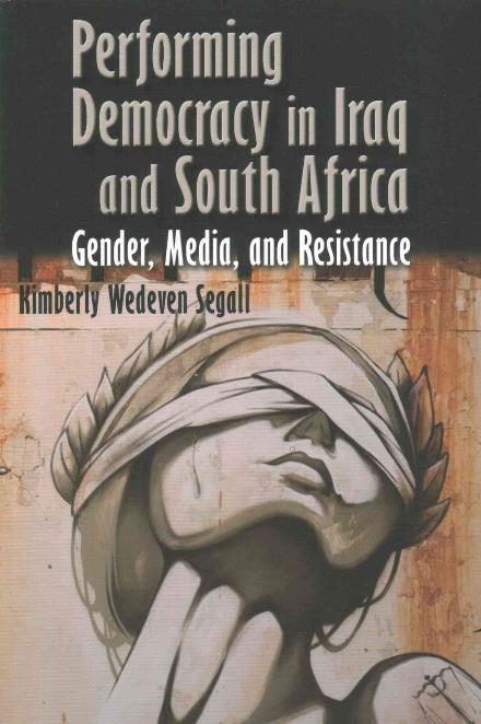 Cover for Kimberly Wedeven Segall · Performing Democracy in Iraq and South Africa: Gender, Media, and Resistance (Paperback Book) (2016)