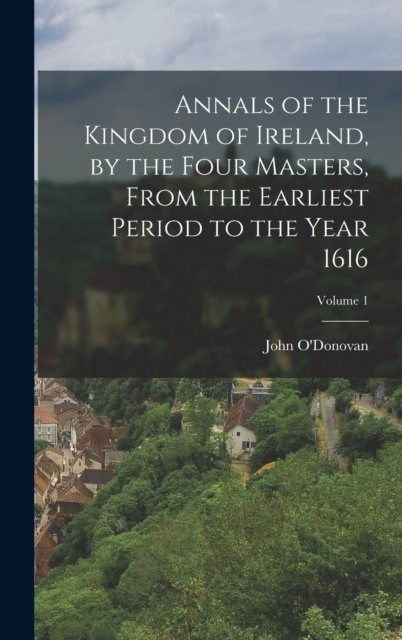Cover for John O'Donovan · Annals of the Kingdom of Ireland, by the Four Masters, from the Earliest Period to the Year 1616; Volume 1 (Innbunden bok) (2022)