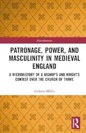 Cover for Andrew Miller · Patronage, Power, and Masculinity in Medieval England: A Microhistory of a Bishop's and Knight's Contest over the Church of Thame - Microhistories (Gebundenes Buch) (2023)