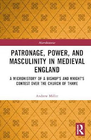 Cover for Andrew Miller · Patronage, Power, and Masculinity in Medieval England: A Microhistory of a Bishop's and Knight's Contest over the Church of Thame - Microhistories (Inbunden Bok) (2023)