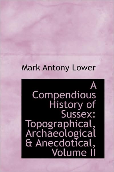 Cover for Mark Antony Lower · A Compendious History of Sussex: Topographical, Archaeological &amp; Anecdotical, Volume II (Paperback Book) (2009)