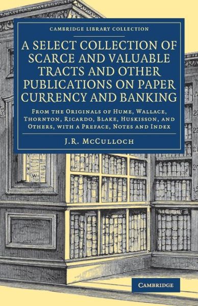 Cover for Edited by J. R. Mccu · A Select Collection of Scarce and Valuable Tracts and Other Publications on Paper Currency and Banking: From the Originals of Hume, Wallace, Thornton, Ricardo, Blake, Huskisson, and Others, with a Preface, Notes and Index - Cambridge Library Collection -  (Paperback Book) (2018)