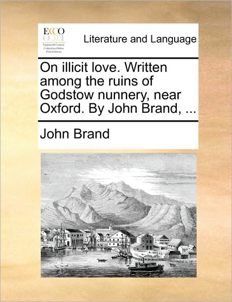 Cover for John Brand · On Illicit Love. Written Among the Ruins of Godstow Nunnery, Near Oxford. by John Brand, ... (Paperback Book) (2010)