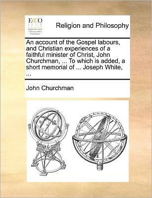 An Account of the Gospel Labours, and Christian Experiences of a Faithful Minister of Christ, John Churchman, ... to Which is Added, a Short Memorial of - John Churchman - Books - Gale Ecco, Print Editions - 9781171085744 - June 24, 2010