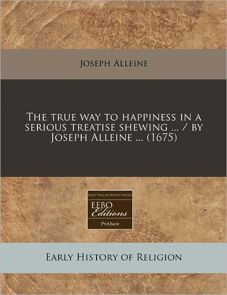 The True Way to Happiness in a Serious Treatise Shewing ... / By Joseph Alleine ... (1675) - Joseph Alleine - Books - Eebo Editions, Proquest - 9781240794744 - January 2, 2011