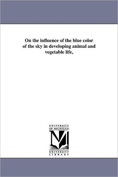 Cover for Michigan Historical Reprint Series · On the Influence of the Blue Color of the Sky in Developing Animal and Vegetable Life, (Paperback Book) (2011)