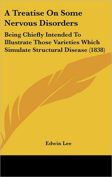 Cover for Edwin Lee · A Treatise on Some Nervous Disorders: Being Chiefly Intended to Illustrate Those Varieties Which Simulate Structural Disease (1838) (Hardcover Book) (2008)