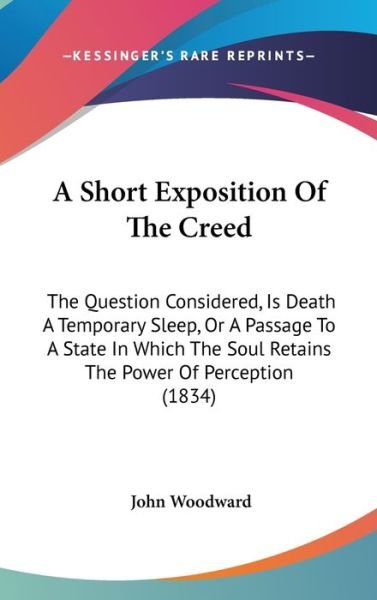 Cover for John Woodward · A Short Exposition of the Creed: the Question Considered, is Death a Temporary Sleep, or a Passage to a State in Which the Soul Retains the Power of Pe (Hardcover bog) (2009)