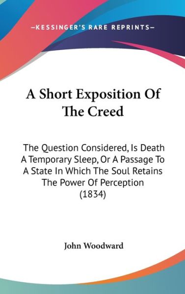 Cover for John Woodward · A Short Exposition of the Creed: the Question Considered, is Death a Temporary Sleep, or a Passage to a State in Which the Soul Retains the Power of Pe (Hardcover Book) (2009)