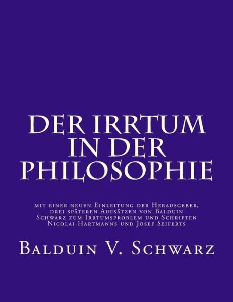 Cover for Balduin Schwarz · Der Irrtum in Der Philosophie: Mit Einer Neuen Einleitung Der Herausgeber, Drei Spateren Aufsatzen Von Balduin Schwarz Zum Irrtumsproblem Und Schrift (Paperback Book) (2015)