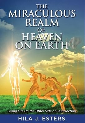 Cover for Hila J Esters · The Miraculous Realm of Heaven on Earth: Living Life on the Other Side of Resurrection (Inbunden Bok) (2020)