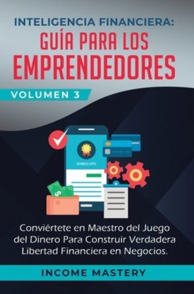 Cover for Income Mastery · Inteligencia Financiera: Guia Para Los Emprendedores: Conviertete en Maestro del Juego del Dinero Para Construir Verdadera Libertad Financiera en Negocios Volumen 3 (Hardcover Book) (2019)