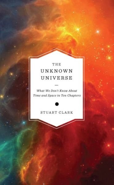 Cover for Stuart Clark · The Unknown Universe - What We Don't Know About Time and Space in Ten Chapters (Hardcover Book) (2015)