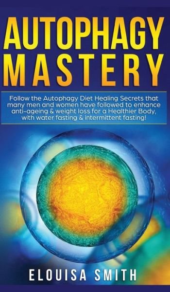 Cover for Elouisa Smith · Autophagy Mastery: Follow the Autophagy Diet Healing Secrets That Many Men and Women Have Followed to Enhance Anti-Aging &amp; Weight Loss for a Healthier Body, With Water Fasting &amp; Intermittent Fasting! (Hardcover Book) (2020)