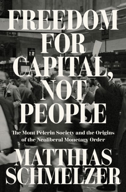 Cover for Matthias Schmelzer · Freedom for Capital, Not People: The Mont Pelerin Society and the Origins of the Neoliberal Monetary Order (Paperback Book) (2025)