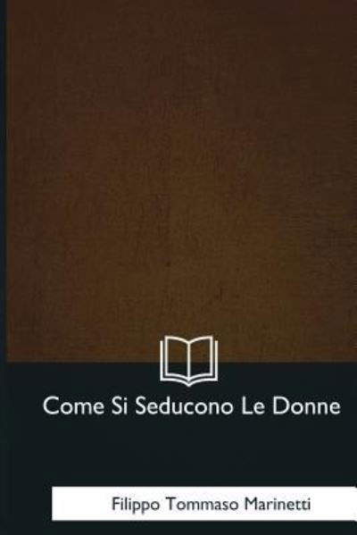 Come Si Seducono Le Donne - Filippo Tommaso Marinetti - Bøker - Createspace Independent Publishing Platf - 9781979830744 - 8. desember 2017