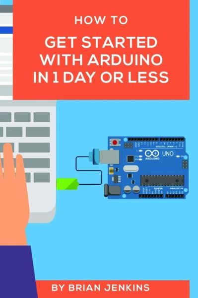 How to Get Started with Arduino in 1 Day or Less - Brian Jenkins - Książki - INDEPENDENTLY PUBLISHED - 9781980382744 - 24 lipca 2018