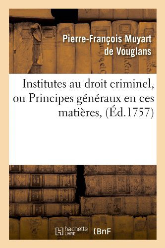 Institutes Au Droit Criminel, Ou Principes Generaux En Ces Matieres, (Ed.1757) - Sciences Sociales - Pierre-Francois Muyart de Vouglans - Książki - Hachette Livre - BNF - 9782012556744 - 1 maja 2012