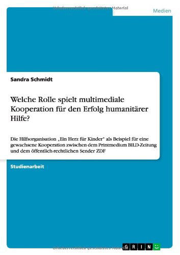 Cover for Sandra Schmidt · Welche Rolle spielt multimediale Kooperation fur den Erfolg humanitarer Hilfe?: Die Hilfsorganisation &quot;Ein Herz fur Kinder als Beispiel fur eine gewachsene Kooperation zwischen dem Printmedium BILD-Zeitung und dem oeffentlich-rechtlichen Sender ZDF (Paperback Book) [German edition] (2010)