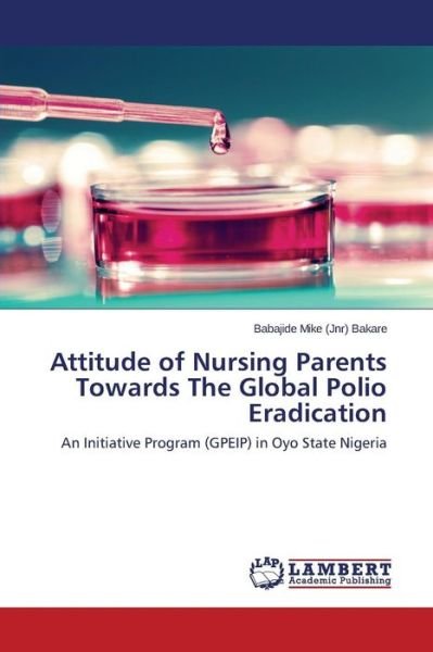 Attitude of Nursing Parents Towards the Global Polio Eradication - Bakare Babajide Mike (Jnr) - Kirjat - LAP Lambert Academic Publishing - 9783659675744 - keskiviikko 19. elokuuta 2015