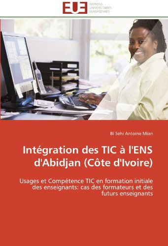 Cover for Bi Sehi Antoine Mian · Intégration Des Tic À L'ens D'abidjan (Côte D'ivoire): Usages et Compétence Tic en Formation Initiale Des Enseignants: Cas Des Formateurs et Des Futurs Enseignants (Paperback Book) [French edition] (2018)