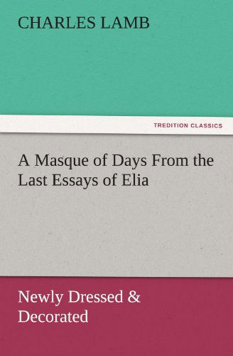 A Masque of Days from the Last Essays of Elia: Newly Dressed & Decorated (Tredition Classics) - Charles Lamb - Książki - tredition - 9783847238744 - 21 marca 2012