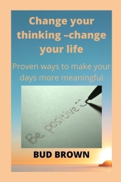 Cover for Bud Brown · Change Your Thinking -Change Your Life: Proven ways to make your days more meaningful (Pocketbok) (2022)