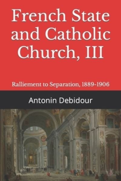 Cover for Antonin Debidour · French State and Catholic Church, III: Ralliement to Separation, 1889-1906 (Paperback Book) (2021)