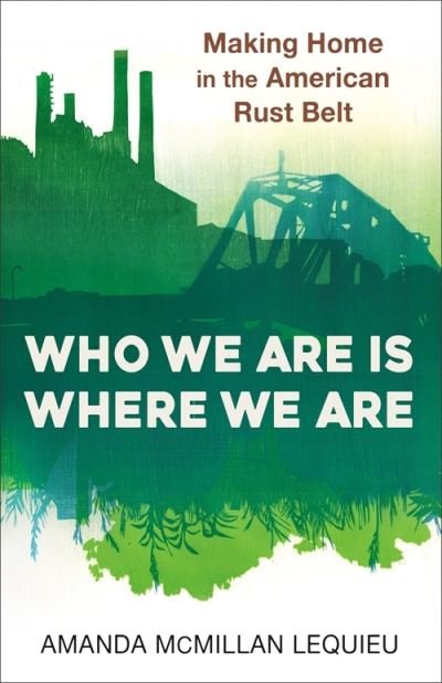 Cover for Amanda McMillan Lequieu · Who We Are Is Where We Are: Making Home in the American Rust Belt (Hardcover Book) (2024)
