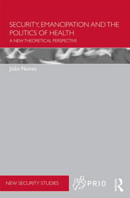 Cover for Nunes, Joao (University of York, UK) · Security, Emancipation and the Politics of Health: A New Theoretical Perspective - PRIO New Security Studies (Hardcover Book) (2013)