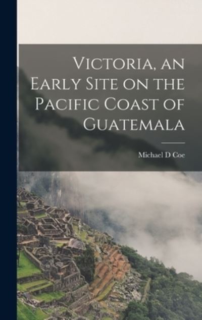Cover for Michael D Coe · Victoria, an Early Site on the Pacific Coast of Guatemala (Gebundenes Buch) (2021)