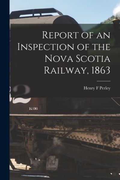 Cover for Henry F Perley · Report of an Inspection of the Nova Scotia Railway, 1863 [microform] (Paperback Book) (2021)